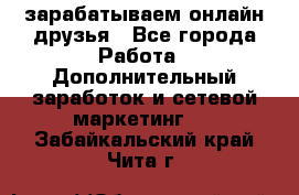 зарабатываем онлайн друзья - Все города Работа » Дополнительный заработок и сетевой маркетинг   . Забайкальский край,Чита г.